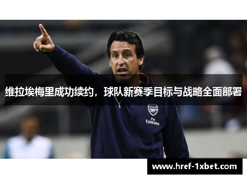 维拉埃梅里成功续约，球队新赛季目标与战略全面部署