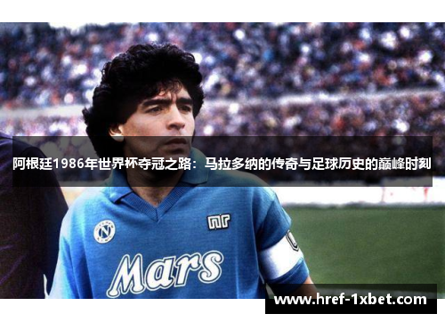 阿根廷1986年世界杯夺冠之路：马拉多纳的传奇与足球历史的巅峰时刻