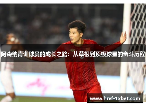 阿森纳青训球员的成长之路：从草根到顶级球星的奋斗历程
