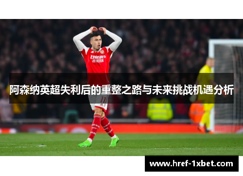 阿森纳英超失利后的重整之路与未来挑战机遇分析 阿森纳英超失利后的重整之路与未来挑战机遇分析