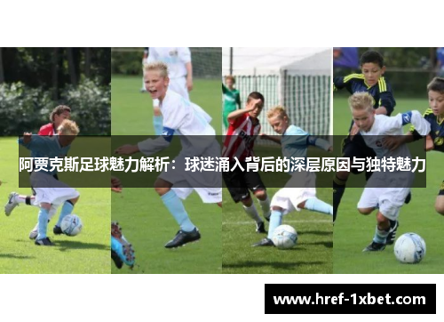 阿贾克斯足球魅力解析：球迷涌入背后的深层原因与独特魅力