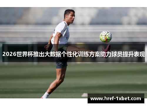 2026世界杯推出大数据个性化训练方案助力球员提升表现