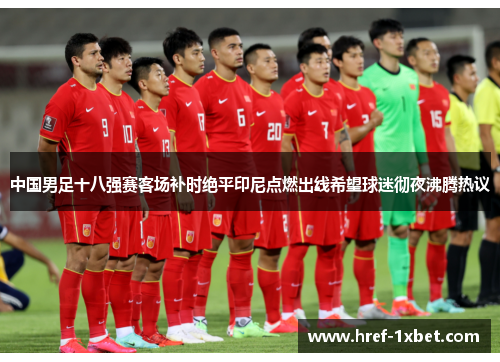 中国男足十八强赛客场补时绝平印尼点燃出线希望球迷彻夜沸腾热议