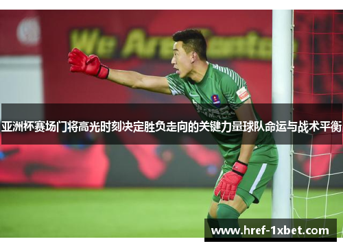 亚洲杯赛场门将高光时刻决定胜负走向的关键力量球队命运与战术平衡 亚洲杯赛场门将高光时刻决定胜负走向的关键力量球队命运与战术平衡