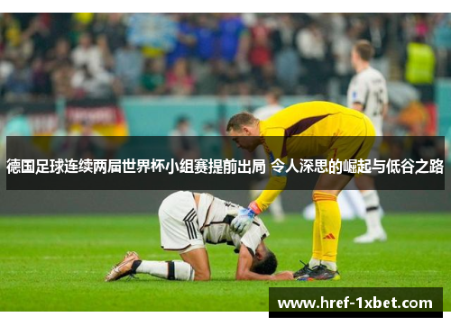 德国足球连续两届世界杯小组赛提前出局 令人深思的崛起与低谷之路