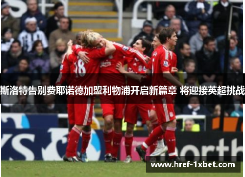 斯洛特告别费耶诺德加盟利物浦开启新篇章 将迎接英超挑战 斯洛特告别费耶诺德加盟利物浦开启新篇章 将迎接英超挑战